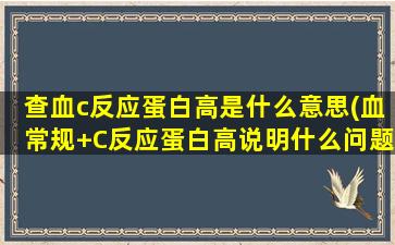 查血c反应蛋白高是什么意思(血常规+C反应蛋白高说明什么问题)