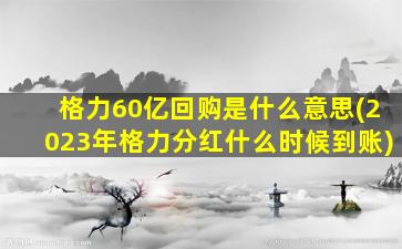 格力60亿回购是什么意思(2023年格力分红什么时候到账)