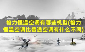 格力恒温空调有哪些机型(格力恒温空调比普通空调有什么不同)