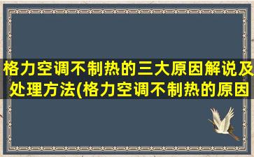 格力空调不制热的三大原因解说及处理方法(格力空调不制热的原因及解决办法视频)