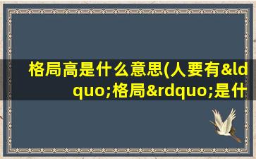 格局高是什么意思(人要有“格局”是什么意思)