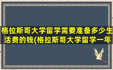 格拉斯哥大学留学需要准备多少生活费的钱(格拉斯哥大学留学一年费用)