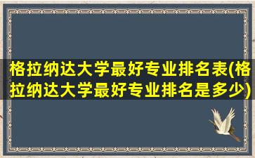 格拉纳达大学最好专业排名表(格拉纳达大学最好专业排名是多少)