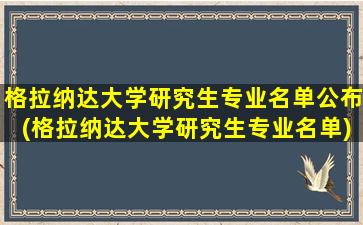 格拉纳达大学研究生专业名单公布(格拉纳达大学研究生专业名单)