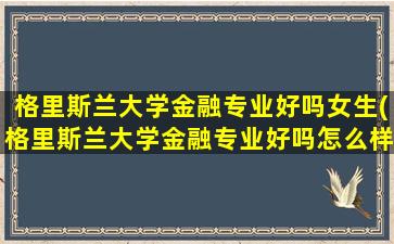 格里斯兰大学金融专业好吗女生(格里斯兰大学金融专业好吗怎么样)