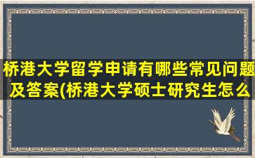 桥港大学留学申请有哪些常见问题及答案(桥港大学硕士研究生怎么样-)