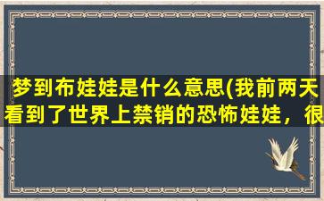 梦到布娃娃是什么意思(我前两天看到了世界上禁销的恐怖娃娃，很怕，做梦都是这种娃娃，求求各位帮帮忙吧)