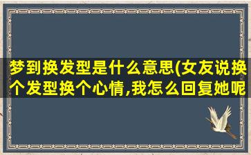 梦到换发型是什么意思(女友说换个发型换个心情,我怎么回复她呢)