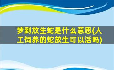 梦到放生蛇是什么意思(人工饲养的蛇放生可以活吗)