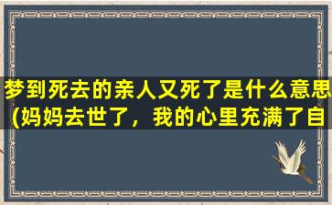 梦到死去的亲人又死了是什么意思(妈妈去世了，我的心里充满了自责与悔恨，我快要疯了，我该怎么办)