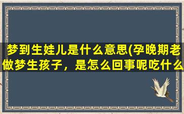 梦到生娃儿是什么意思(孕晚期老做梦生孩子，是怎么回事呢吃什么帮助睡眠好呢)