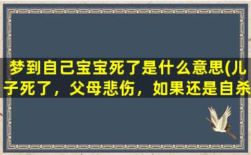 梦到自己宝宝死了是什么意思(儿子死了，父母悲伤，如果还是自杀死的，父母是不是很悲伤)