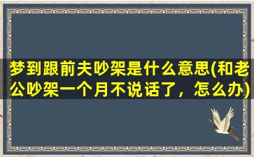 梦到跟前夫吵架是什么意思(和老公吵架一个月不说话了，怎么办)