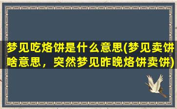 梦见吃烙饼是什么意思(梦见卖饼啥意思，突然梦见昨晚烙饼卖饼)