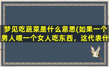 梦见吃蔬菜是什么意思(如果一个男人喂一个女人吃东西，这代表什么)