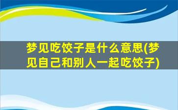 梦见吃饺子是什么意思(梦见自己和别人一起吃饺子)