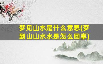 梦见山水是什么意思(梦到山山水水是怎么回事)