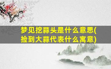 梦见挖蒜头是什么意思(捡到大蒜代表什么寓意)