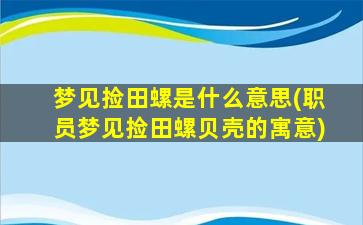 梦见捡田螺是什么意思(职员梦见捡田螺贝壳的寓意)