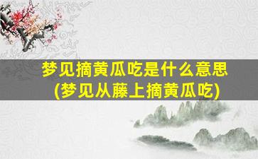 梦见摘黄瓜吃是什么意思(梦见从藤上摘黄瓜吃)