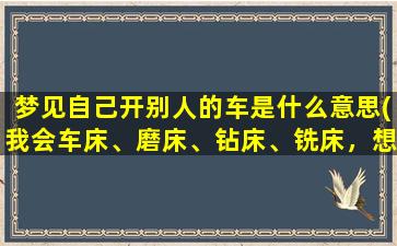 梦见自己开别人的车是什么意思(我会车床、磨床、钻床、铣床，想自己开个小门店，该如何起步)