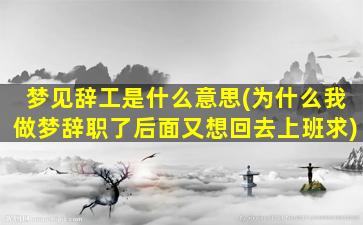 梦见辞工是什么意思(为什么我做梦辞职了后面又想回去上班求)