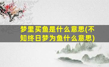 梦里买鱼是什么意思(不知终日梦为鱼什么意思)