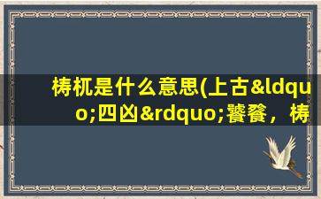 梼杌是什么意思(上古“四凶”饕餮，梼杌，浑敦，穷奇都是代表什么意思)