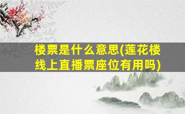 楼票是什么意思(莲花楼线上直播票座位有用吗)