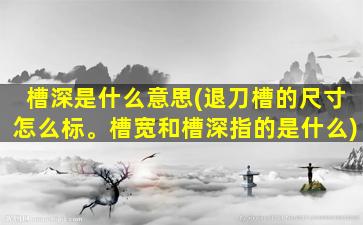 槽深是什么意思(退刀槽的尺寸怎么标。槽宽和槽深指的是什么)