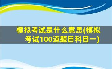 模拟考试是什么意思(模拟考试100道题目科目一)