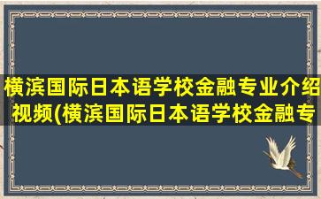 横滨国际日本语学校金融专业介绍视频(横滨国际日本语学校金融专业介绍怎么样)