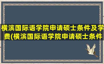 横滨国际语学院申请硕士条件及学费(横滨国际语学院申请硕士条件)