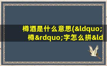 樽酒是什么意思(“樽”字怎么拼“酒樽”是什么意思)