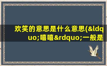 欢笑的意思是什么意思(“嘻嘻”一般是什么意思)