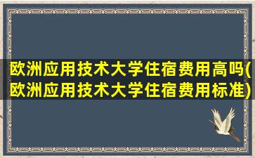 欧洲应用技术大学住宿费用高吗(欧洲应用技术大学住宿费用标准)