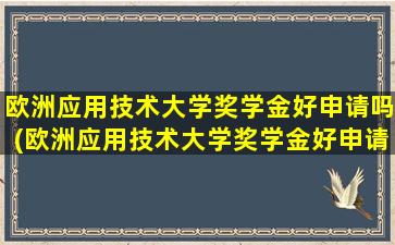 欧洲应用技术大学奖学金好申请吗(欧洲应用技术大学奖学金好申请吗多少钱)