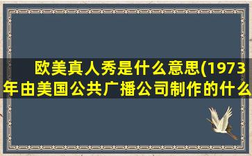 欧美真人秀是什么意思(1973年由美国公共广播公司制作的什么是最早真人秀)