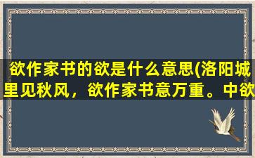 欲作家书的欲是什么意思(洛阳城里见秋风，欲作家书意万重。中欲、意的意思和全句的意思)