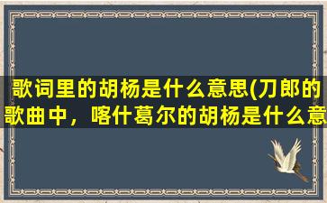 歌词里的胡杨是什么意思(刀郎的歌曲中，喀什葛尔的胡杨是什么意思)