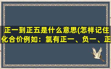 正一到正五是什么意思(怎样记住化合价例如：氯有正一、负一、正五、正七价，什么时候用哪一个搞不明白)