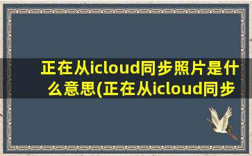 正在从icloud同步照片是什么意思(正在从icloud同步照片怎么解决)