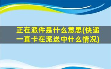 正在派件是什么意思(快递一直卡在派送中什么情况)