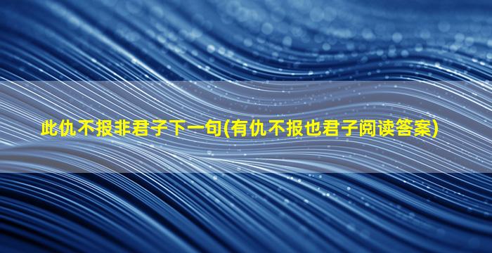 此仇不报非君子下一句(有仇不报也君子阅读答案)