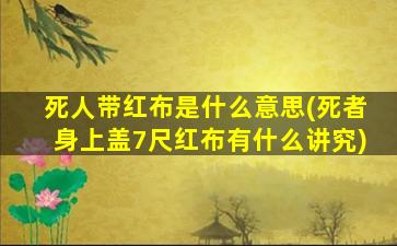 死人带红布是什么意思(死者身上盖7尺红布有什么讲究)