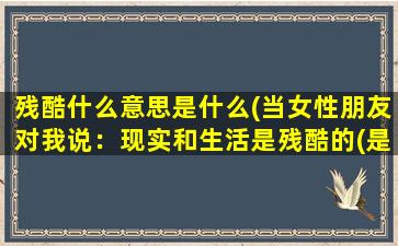 残酷什么意思是什么(当女性朋友对我说：现实和生活是残酷的(是什么意思)