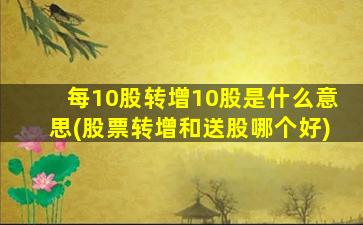 每10股转增10股是什么意思(股票转增和送股哪个好)