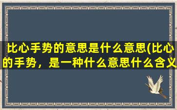 比心手势的意思是什么意思(比心的手势，是一种什么意思什么含义)