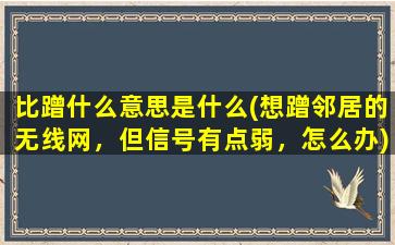 比蹭什么意思是什么(想蹭邻居的无线网，但信号有点弱，怎么办)