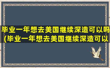 毕业一年想去美国继续深造可以吗(毕业一年想去美国继续深造可以吗女生)